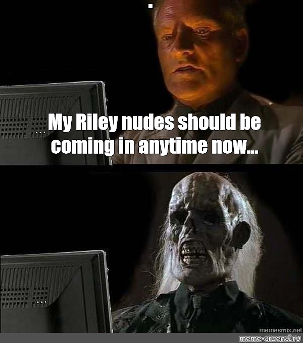 Omics Meme My Riley Nudes Should Be Coming In Anytime Now