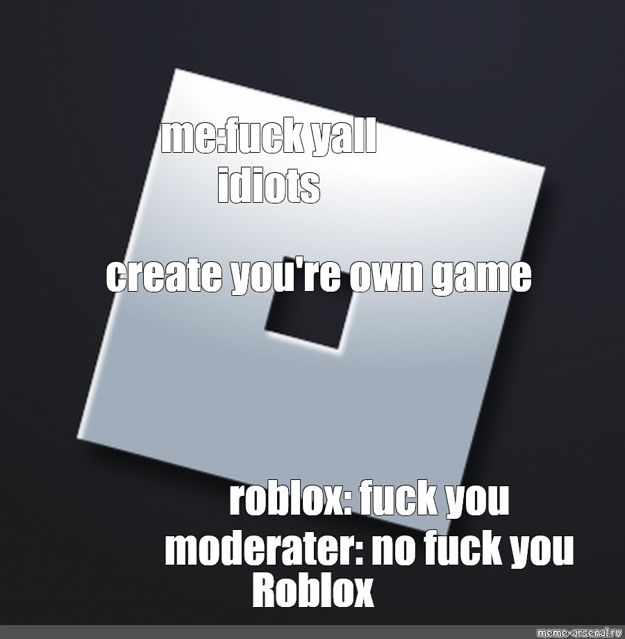 Meme Me Fuck Yall Idiots Create You Re Own Game Roblox Fuck You