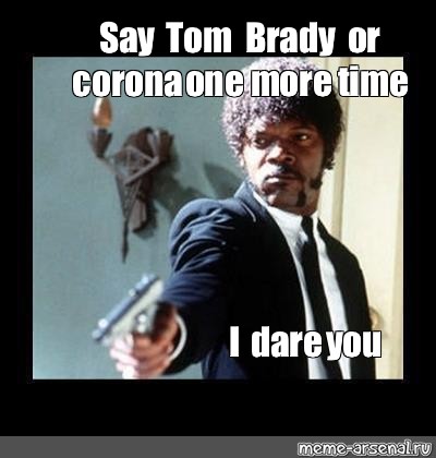 Meme Say Tom Brady Or Corona One More Time I Dare You All Templates Meme Arsenal Com