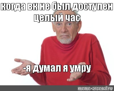 Целый час прошел. Мем дед я думал. Дед разводит руками Мем. Я думала, что умру!(kr).