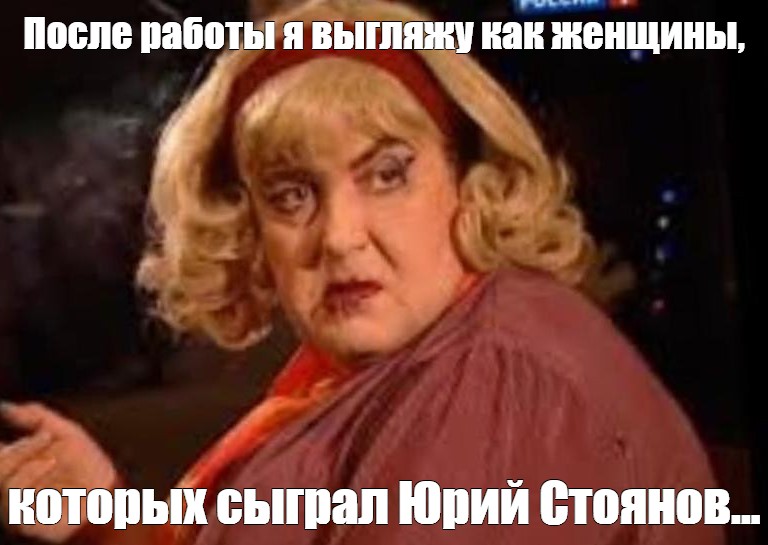 Meme: После работы я выгляжу как женщины, которых сыграл Юрий Стоянов