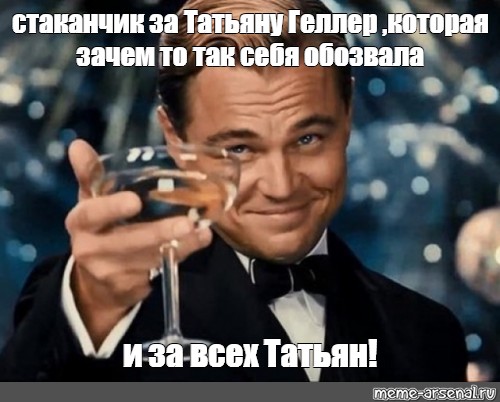 Вам то это зачем. Бокал за Татьяну. За Татьяну поднимаю бокал. Стаканчик Мем. Выпьем за Татьян.