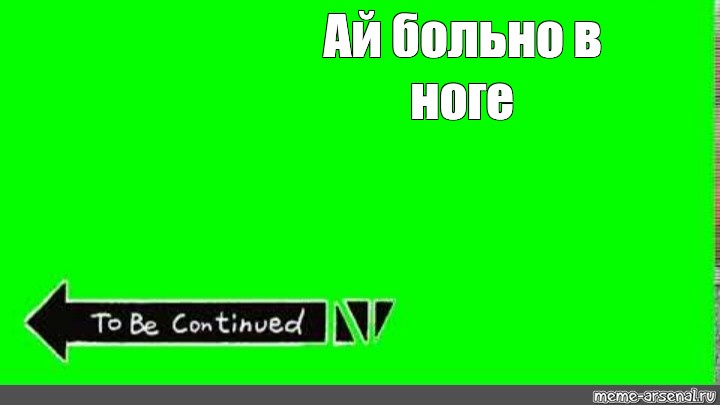 Без монтажа. To be continued Мем для монтажа. Ай больно Мем. Ай больно в ноге Мем. Грин скрин ту би континед.