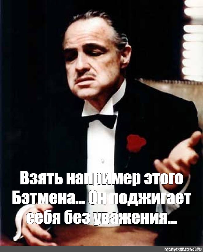 Возьмем например. Без уважения Мем. Уважаю Мем. Дон Корлеоне Мем ты просишь невозможное. Надо брать Мем.