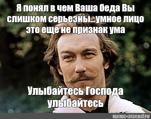 Улыбайтесь господа улыбайтесь. Умное лицо это еще не признак ума Господа. Я понял в чем ваша беда. Я понял в чем ваша беда вы слишком серьезны улыбайтесь Господа. Я понял в чем ваша беда вы слишком серьезны.