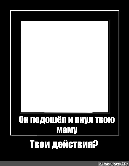 Рамки действия. Он подошел и ударил твою маму твои действия. Твои действия Мем. Черная рамка Мем резня. Икона шаблон для мема.