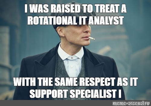 Meme I WAS RAISED TO TREAT A ROTATIONAL IT ANALYST WITH THE SAME RESPECT AS IT SUPPORT