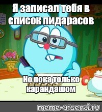 Запиши пока. Я записал тебя в список Крош. Я записал тебя в список Смешарики. Внес тебя в список пидорасов. Записал тебя в список.