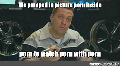 Meme We Pumped In Picture Porn Inside Porn To Watch Porn With Porn All Templates Meme
