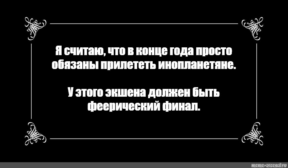 Я считаю что. У этого экшена должен быть феерический финал. Я считаю что в конце года просто обязаны прилететь инопланетяне. Считаю что в конце года должны прилететь инопланетяне. У этого года должен быть феерический финал.