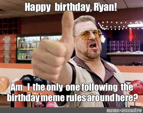 Meme Happy Birthday Ryan Am I The Only One Following The Birthday Meme Rules Around Here 8779