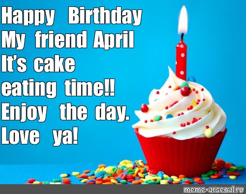 Happy Birthday Dear Friend Meme Сomics Meme: "Happy Birthday My Friend April It's Cake Eating Time!! Enjoy  The Day. Love Ya!" - Comics - Meme-Arsenal.com