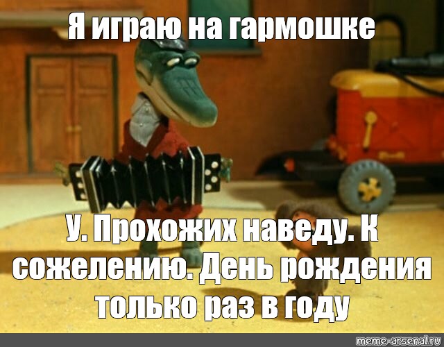 День рождения только раз в году. Я играю на гармошке у прохожих. С днем рождения я играю на гармошке. День рождения только раз в году Гена. Я играю на гармошке у прохожих на виду.