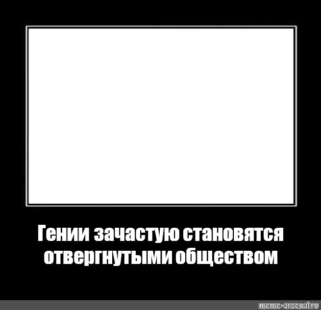 Гении зачастую отвергнуты. Гении зачастую становятся отвергнутыми. Гении зачастую становятся отвергнутыми обществом. Чёрная рамка для мема. Гении отвергнуты обществом.