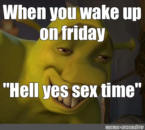 Meme When You Wake Up On Friday Hell Yes Sex Time All Templates Meme Arsenal Com