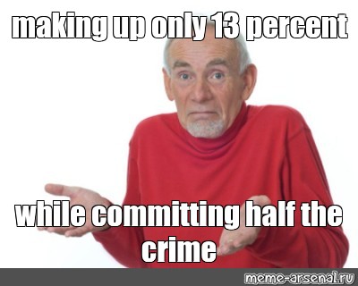 Meme Making Up Only 13 Percent While Committing Half The Crime All Templates Meme Arsenal Com