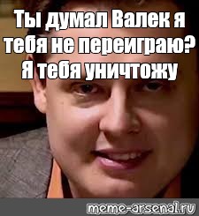 Я вас уничтожу мем. Ты думаешь я тебя не переиграю. Понасенков Мем вы думаете. Вы думаете я вас не уничтожу Мем.