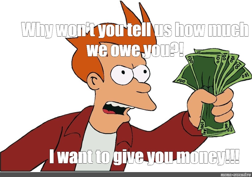 Meme Why Won T You Tell Us How Much We Owe You I Want To Give You Money All Templates Meme Arsenal Com