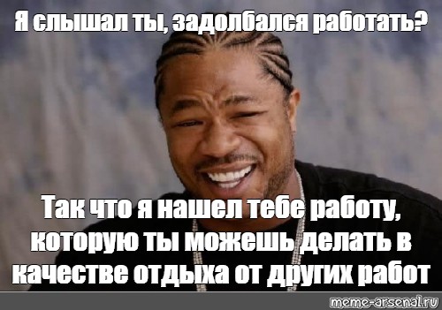 Meme: Я слышал ты, задолбался работать? Так что я нашел тебе работу