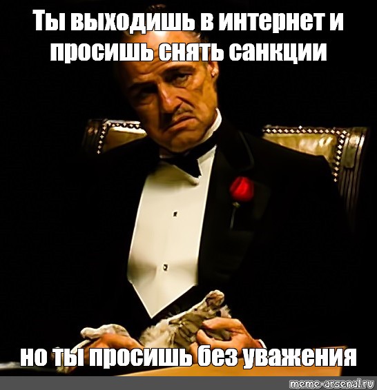 Попросил снять. Ты просишь меня о помощи но ты просишь без уважения. Достойно уважения Мем. Дон Корлеоне ты просишь без уважения. Ты делаешь это без уважения Мем.