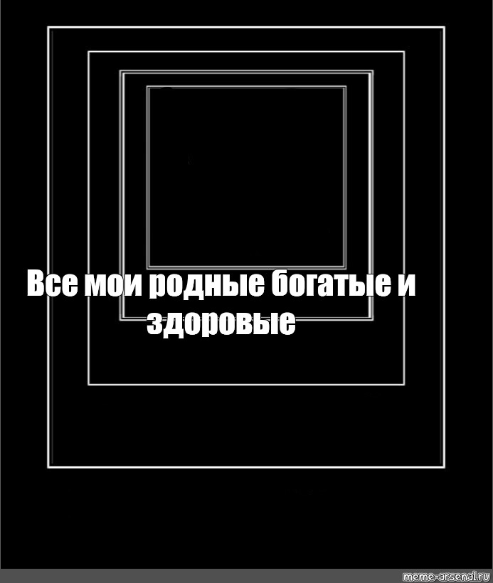 Песни все мои родные богатые. Все Мои родные богатые и Здоровые Мем. Черный квадрат Малевича приколы. Квадрат Малевича Мем. Рамка все Мои родные богатые.