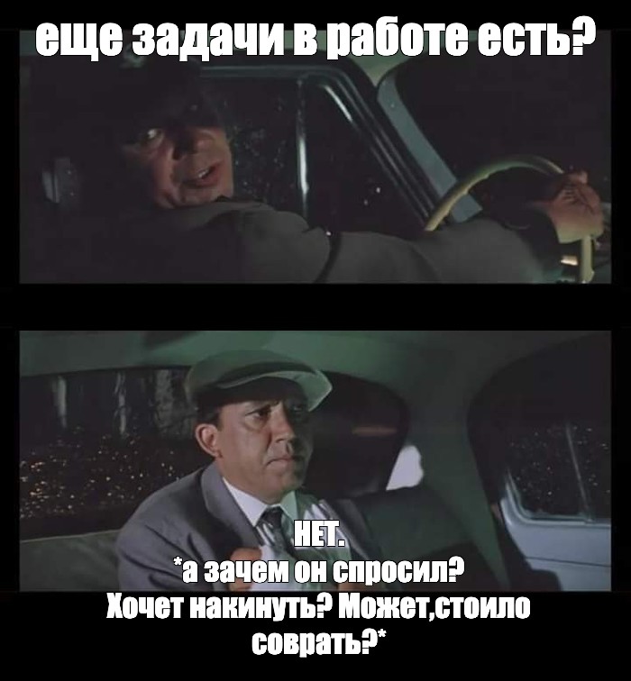 Meme: еще задачи в работе есть? НЕТ *а зачем он спросил? Хочет