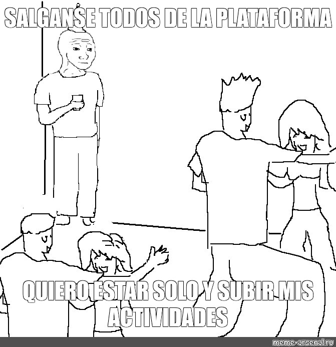 Meme Salganse Todos De La Plataforma Quiero Estar Solo Y Subir Mis Actividades All