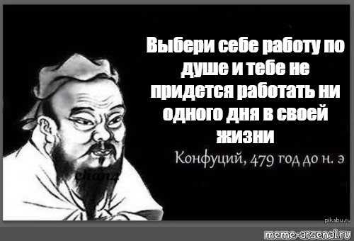 Ни пришлось. Конфуций Найди себе дело по душе. Выберите себе работу по душе Конфуций. Выбери работу по душе и тебе не придется. Выбери работу по душе.