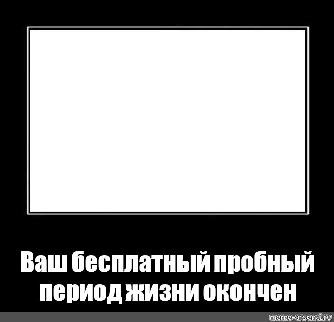 Ваш бесплатный. Пробный период жизни окончен. Твой пробный период жизни закончен. Пробный период окончен ваш бесплатный. Мем окончен.