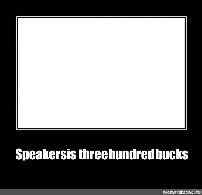 Meme "Speakers is three hundred bucks" All Templates