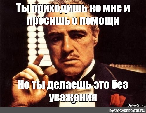 Это не ко мне. Дон Корлеоне ты просишь без уважения приходишь ко мне. Ты приходишь и просишь что-то у меня но ты просишь без уважения. Ты просишь о помощи без уважения. Ты пришёл ко мне без уважения.