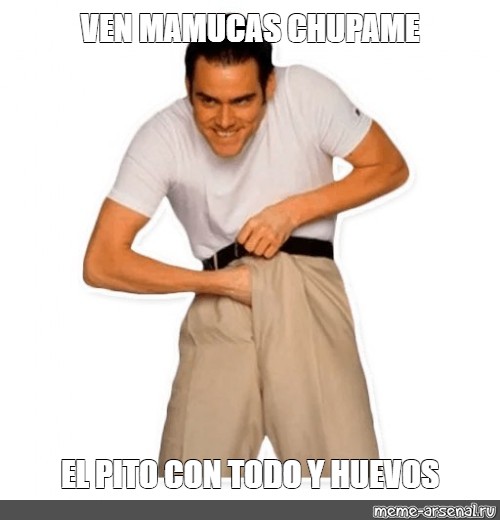 Meme Ven Mamucas Chupame El Pito Con Todo Y Huevos All Templates Meme Arsenal Com