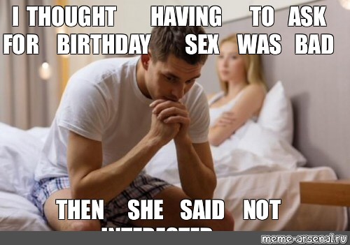 Meme I Thought Having To Ask For Birthday Sex Was Bad Then She Said Not Interested All 