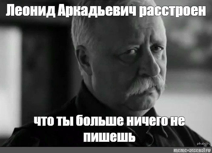 Больше ничего. Леонид Аркадьевич Мем. Мем Леонид Аркадьевич расстроен. Леонид Аркадьевич Якубович расстроен. Леонид Аркадьевич расстроен что ты игноришь.