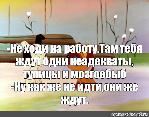 Как там работа. На работе тебя ждут неадекваты. Не ходи на работу там ждут одни. Не ходи на работу там тебя ждут неприятности. Ты не ходи на работу там тебя ждут одни неадекваты.