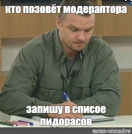 Кто то сказал модератор. Записал тебя в список пидорасов. Записал в список Мем. Ктото сказал модератор. Мем запишу в список пидорасов.