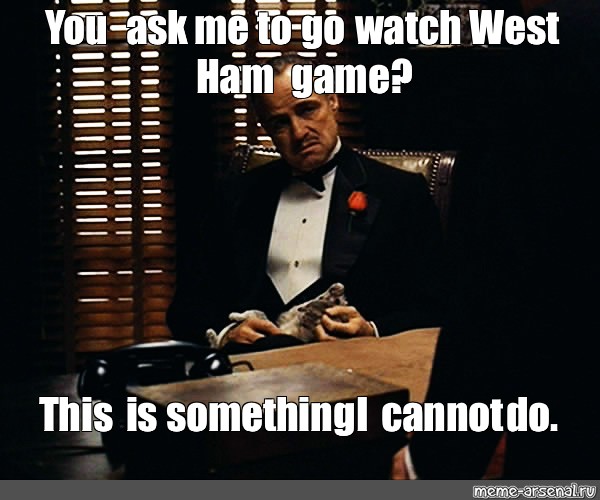 Meme You Ask Me To Go Watch West Ham Game This Is Something I Cannot Do All Templates 