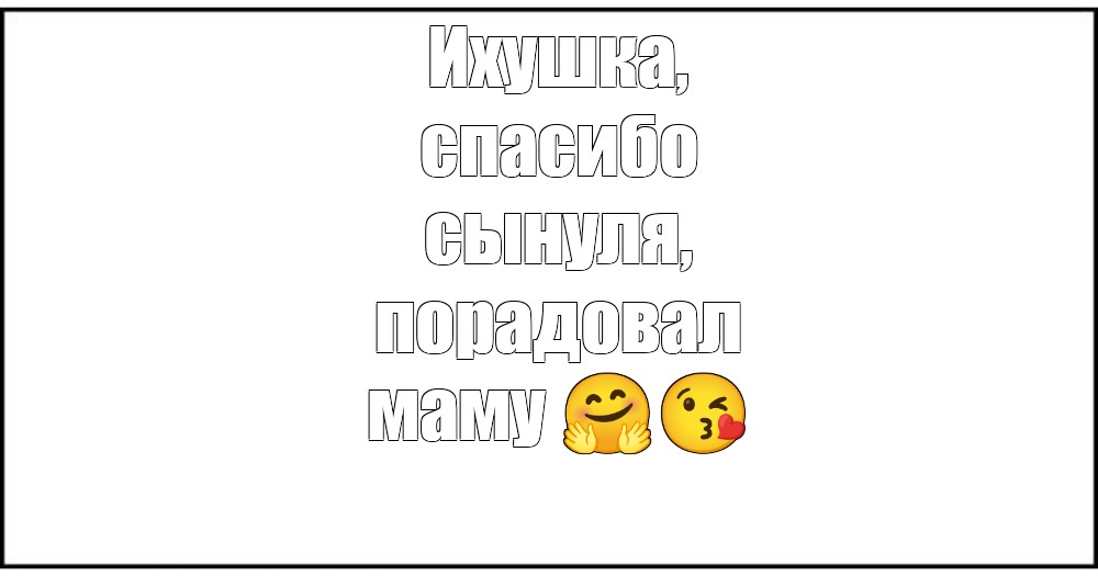 Meme: Ихушка, спасибо сынуля, порадовал маму 🤗😘 - All Templates