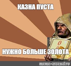 Нужно больше золота. Спасибо Милорд Мем. Казна пустеет Милорд Мем. Деньги заканчиваются Милорд. Казна пуста ваша светлость.