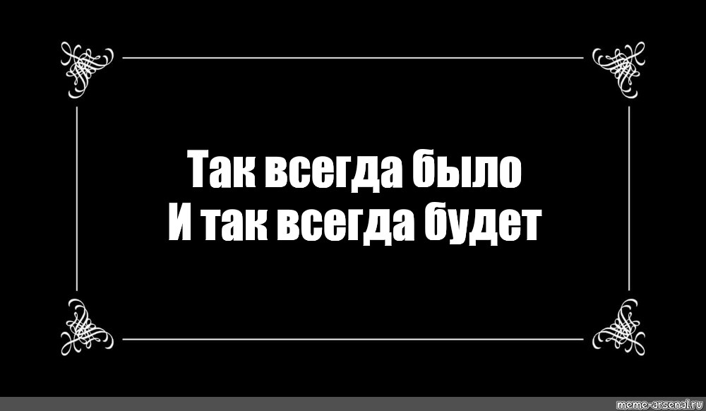 Так будет. И так всегда Мем. Так было и так будет всегда. Всегда так было Мем. Так будет всегда.