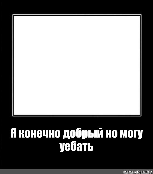 Конечно 17. Я конечно добрый но могу уебать. Черная рамка Мем пустая. Мем с черной рамкой шаблон. Геншин мемы я конечно добрый но могу и уебать.