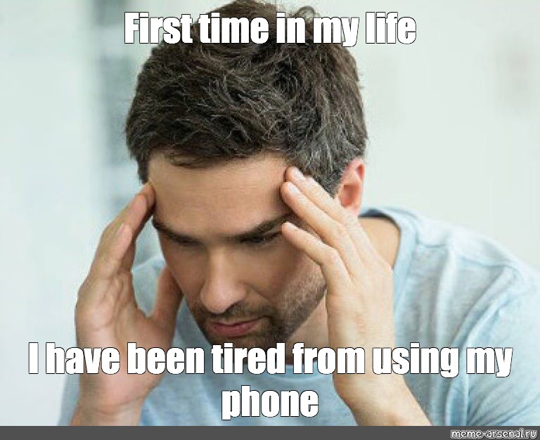 Meme First Time In My Life I Have Been Tired From Using My Phone All Templates Meme Arsenal Com