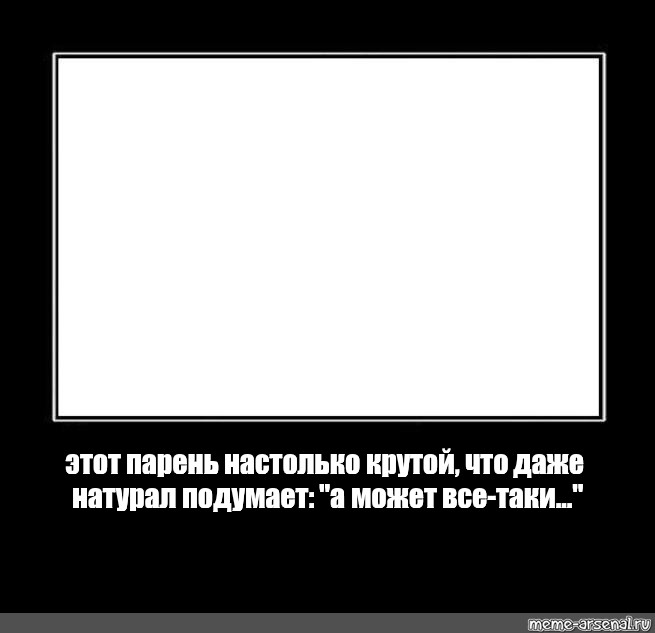 Этот парень был. Даже натурал подумает а может всё-таки. Тут даже натурал подумает а может. Мем рамка а вы и дальше любите своих эмобоев. Этот парень настолько крутой что даже.