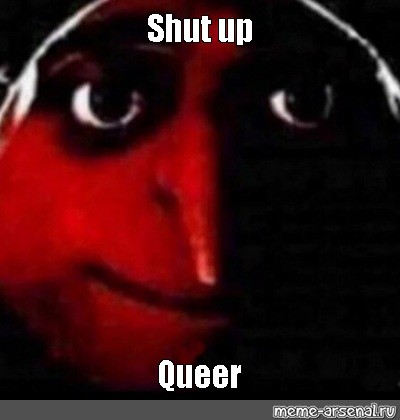 Meme Shut Up Queer All Templates Meme Arsenal Com