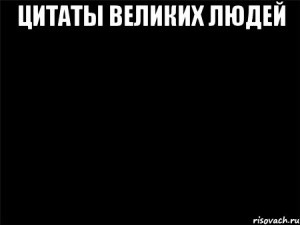 Создать мем: белый текст на черном фоне мем, цитаты великих людей шаблон, цитаты великих шаблон