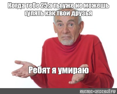 Потом 25. Мемы про старость в 25. Когда исполнилось 25 Мем. Мемы про старость за двадцать. Когда тебе исполнилось 20 Мем.