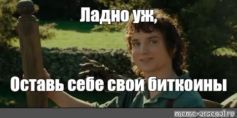 Оставь себе. Ладно уж Мем. Если бы Фродо оставил кольцо себе. Оставь себе свои.