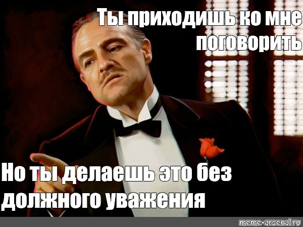 Без должного. Без должного уважения. Ты сказал это без должного уважения. Вито Корлеоне Мем. Мем без должного уважения.