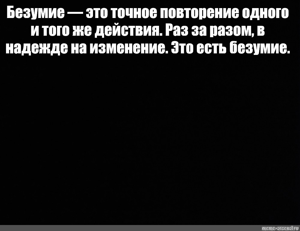 Повторяй точно. Безумие это точное повторение одного и того же действия. Повторение одного и того же. Безумие это повторение одного и того же действия раз. Безумство это повторение одного и того же действия раз за разом.