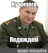 Подождем лицо. Ну ничего подождем. Довольный Военком. Военком Мем шаблон.